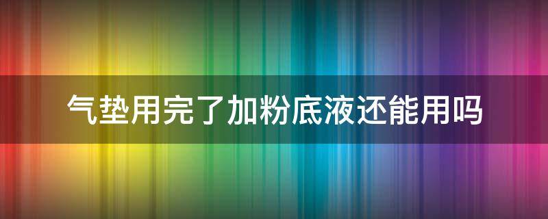 气垫用完了加粉底液还能用吗 气垫用完了加粉底液还能用吗