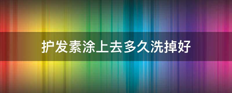 护发素涂上去多久洗掉好 护发素抹几分钟洗