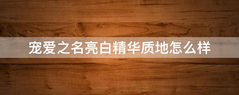 宠爱之名亮白精华质地怎么样 宠爱之名美白亮肤面膜
