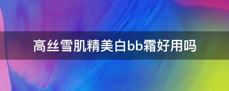高丝雪肌精美白bb霜好用吗 高丝雪肌精护肤品系列怎么样