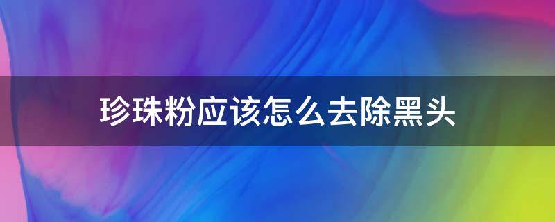珍珠粉应该怎么去除黑头（珍珠粉怎么去黑头粉刺）