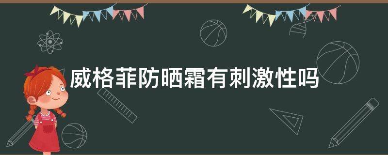 威格菲防晒霜有刺激性吗（威格菲防晒霜有刺激性吗知乎）