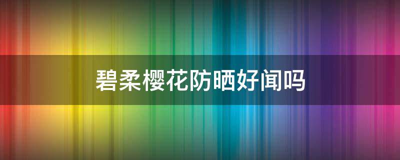碧柔樱花防晒好闻吗（碧柔樱花防晒霜怎么样）