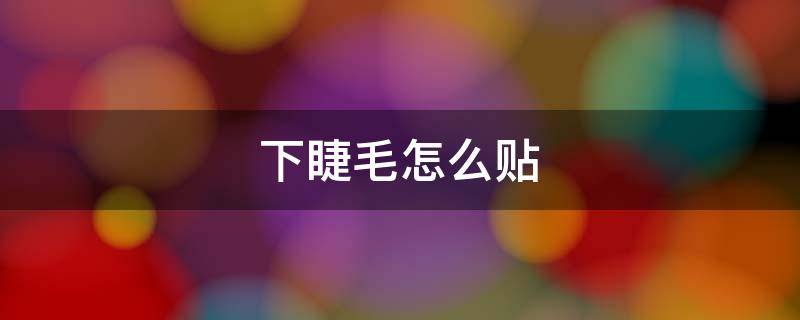下睫毛怎么贴（单簇下睫毛怎么贴）