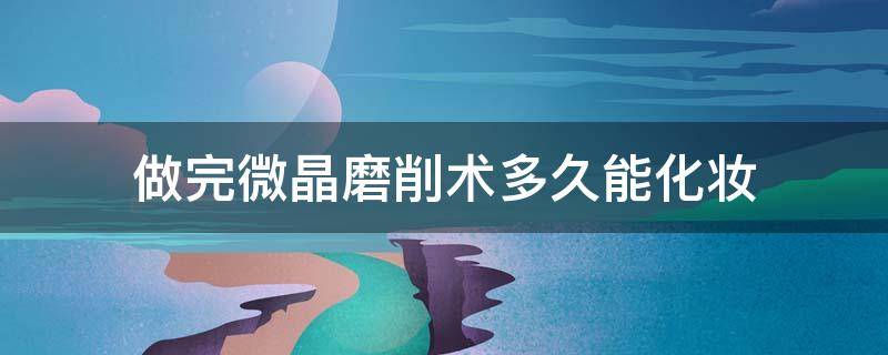 做完微晶磨削术多久能化妆 做完微晶磨削术多久能化妆了