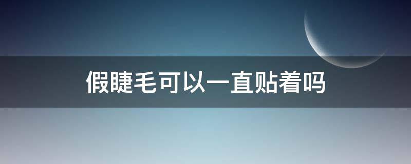 假睫毛可以一直贴着吗（假睫毛可以一直贴着吗女生）