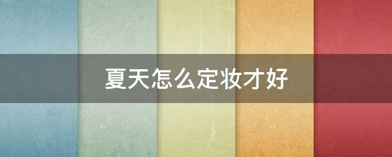 夏天怎么定妆才好（夏天怎么定妆不脱妆）