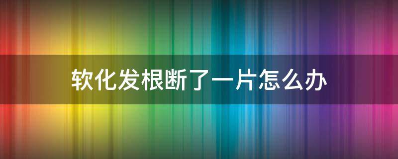 软化发根断了一片怎么办（软化头发发根断怎么办）
