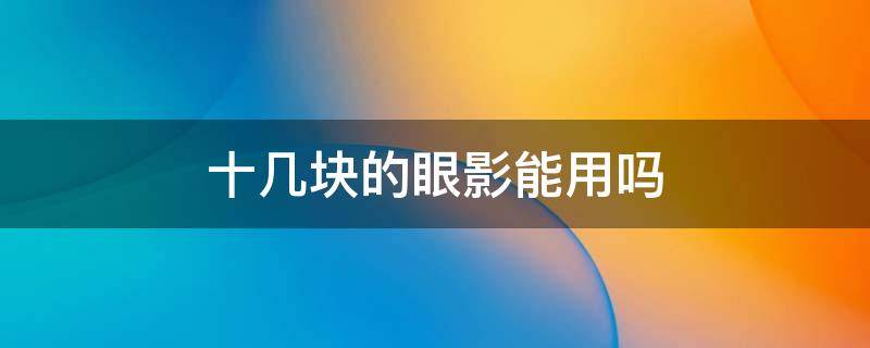 十几块的眼影能用吗 几十块钱的眼影能用吗