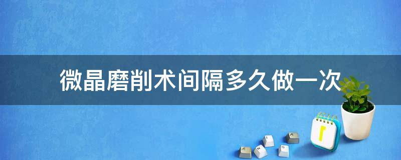 微晶磨削术间隔多久做一次 微晶磨削术间隔多久做一次比较好