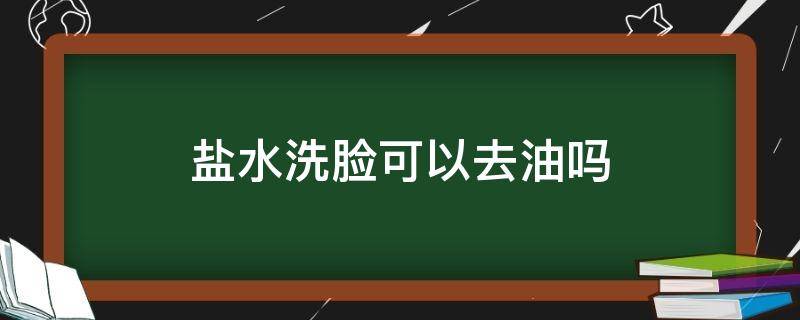 盐水洗脸可以去油吗 盐水洗脸可以去油吗怎么洗