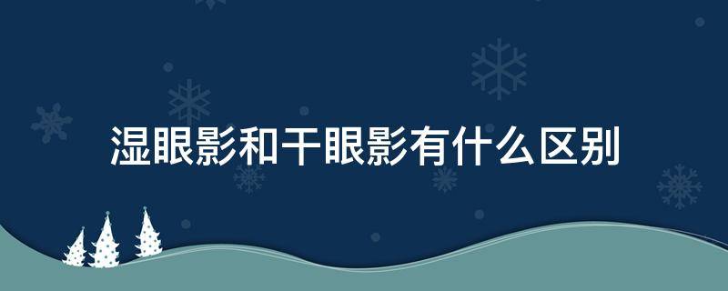 湿眼影和干眼影有什么区别（湿眼影和干眼影有什么区别呢）