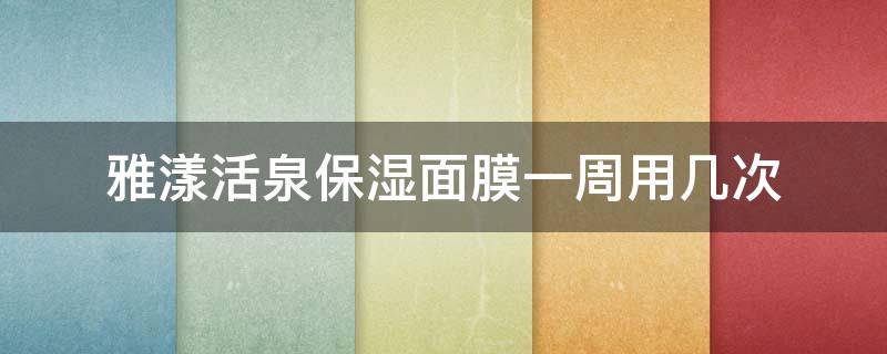 雅漾活泉保湿面膜一周用几次 雅漾活泉保湿面膜一周用几次好