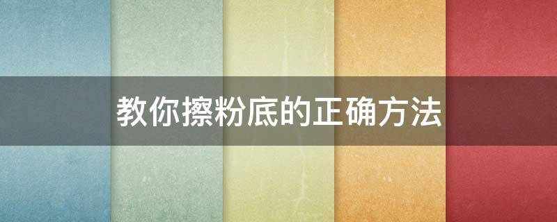 教你擦粉底的正确方法 教你擦粉底的正确方法视频