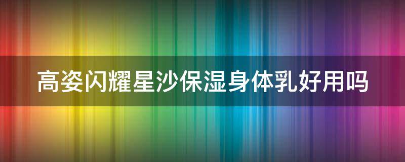 高姿闪耀星沙保湿身体乳好用吗（高姿星空套盒好用吗）