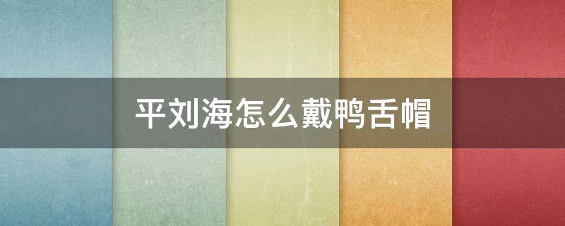 平刘海怎么戴鸭舌帽 平刘海戴什么帽子好看
