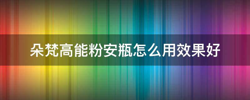 朵梵高能粉安瓶怎么用效果好（朵梵粉精华怎么样）