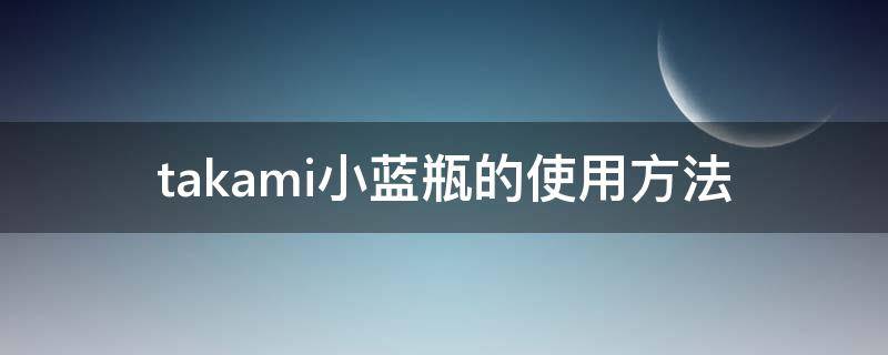 takami小蓝瓶的使用方法（takami小蓝瓶保质期怎么看）