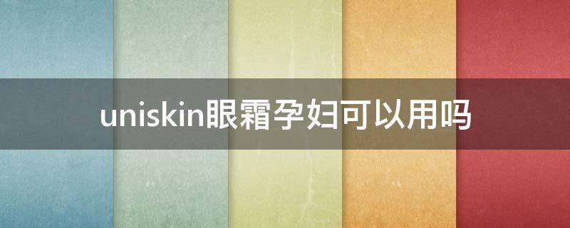 uniskin眼霜孕妇可以用吗（cliv眼霜孕妇可以用吗）