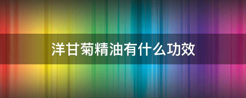 洋甘菊精油有什么功效 洋甘菊精油有什么功效和作用