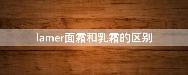 lamer面霜和乳霜的区别 lamer面霜和乳霜的区别是什么