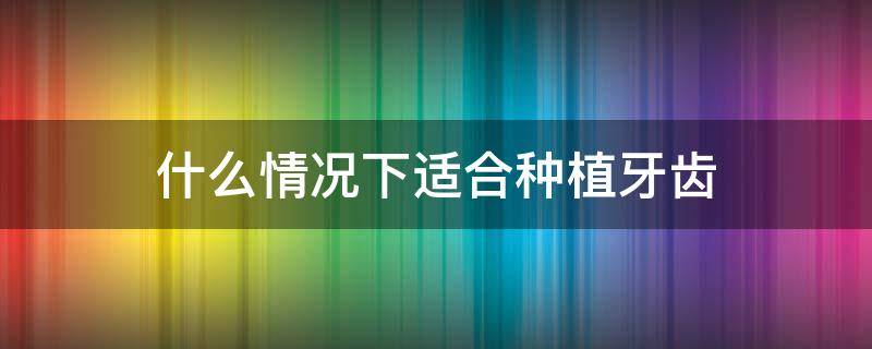 什么情况下适合种植牙齿 什么情况适合种牙?
