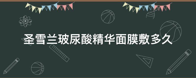 圣雪兰玻尿酸精华面膜敷多久（圣雪兰玻尿酸精华面膜敷多久洗掉）