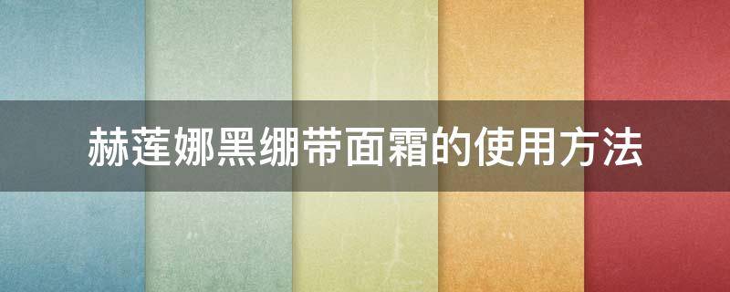 赫莲娜黑绷带面霜的使用方法（赫莲娜黑绷带面霜的用法和功效）