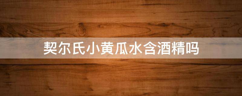 契尔氏小黄瓜水含酒精吗（契尔氏黄瓜水和金盏花水）