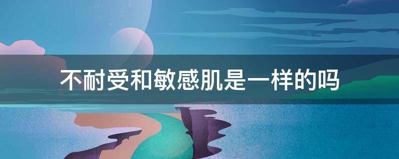 不耐受和敏感肌是一样的吗（不耐受和过敏原）