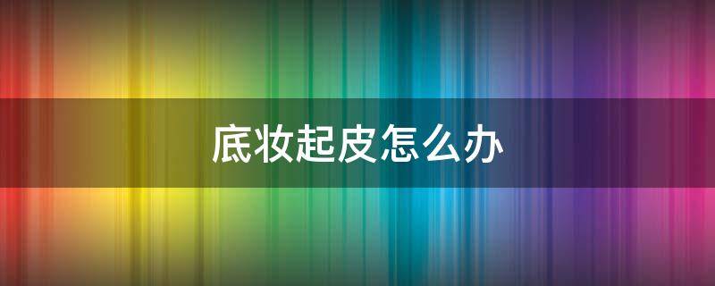 底妆起皮怎么办（底妆起皮怎么办啊）