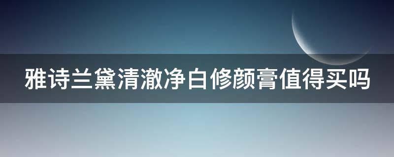 雅诗兰黛清澈净白修颜膏值得买吗（雅诗兰黛清澈净白修颜膏值得买吗是正品吗）