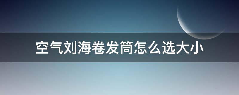 空气刘海卷发筒怎么选大小（空气刘海用多大尺寸的卷发棒）