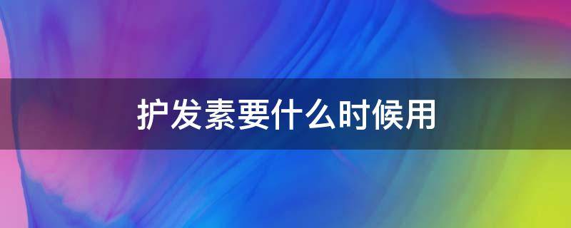 护发素要什么时候用（护发素要什么时候用最好）