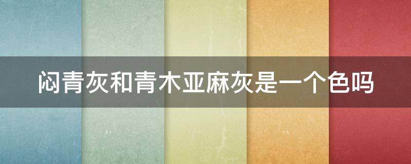 闷青灰和青木亚麻灰是一个色吗 青木灰和闷青亚麻哪个好看
