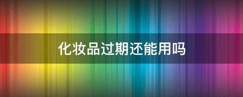 化妆品过期还能用吗 化妆品过期还能用吗?