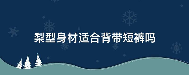 梨型身材适合背带短裤吗 梨型身材适合穿背带牛仔裤吗