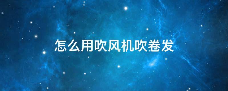 怎么用吹风机吹卷发 怎么用吹风机吹卷发视频