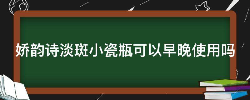 娇韵诗淡斑小瓷瓶可以早晚使用吗（娇韵诗美白淡斑小瓷瓶白天可以用么）