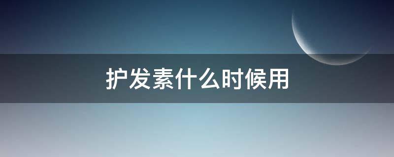 护发素什么时候用（护发素什么时候用效果最好）