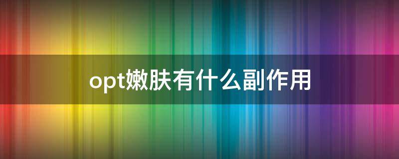 opt嫩肤有什么副作用（opt嫩肤怎么操作）