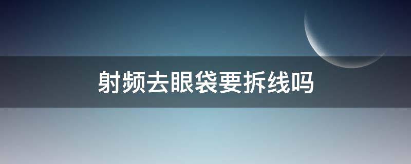 射频去眼袋要拆线吗（射频去眼袋要拆线吗多少钱）