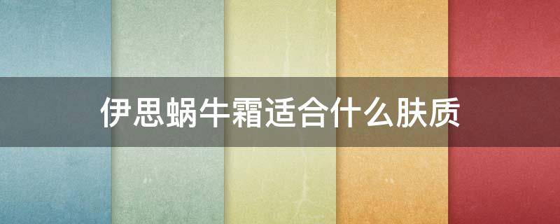 伊思蜗牛霜适合什么肤质 伊思蜗牛霜适合什么肤质的人用