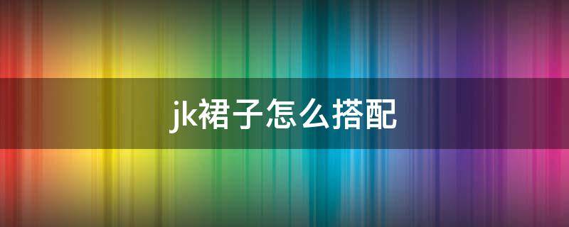 jk裙子怎么搭配 jk裙子怎么搭配穿