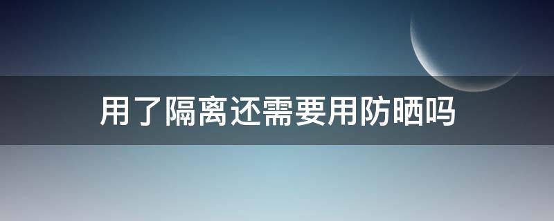 用了隔离还需要用防晒吗（用了隔离还需要用防晒吗?）