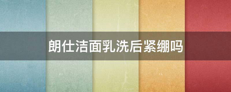 朗仕洁面乳洗后紧绷吗（朗仕洁面乳洗后紧绷吗怎么回事）