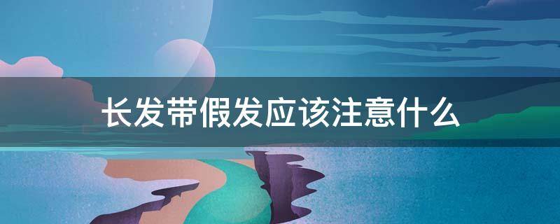 长发带假发应该注意什么（长发带假发应该注意什么事项）