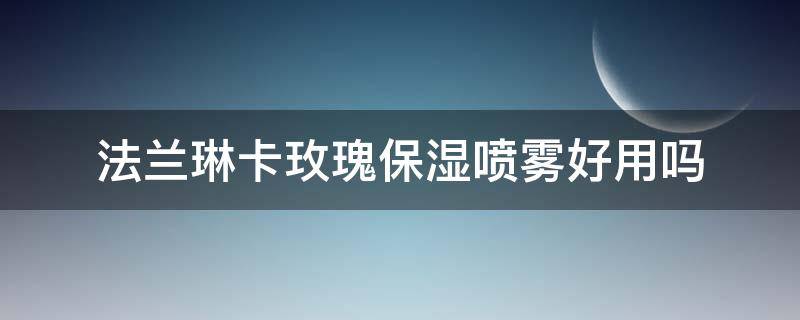 法兰琳卡玫瑰保湿喷雾好用吗（法兰琳卡玫瑰补水面膜怎么样）