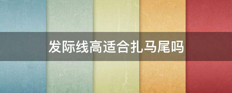 发际线高适合扎马尾吗（发际线高适合马尾辫吗）
