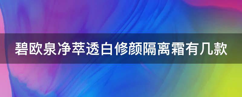 碧欧泉净萃透白修颜隔离霜有几款（碧欧泉净萃透白修颜隔离霜有几款）
